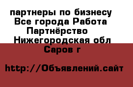 партнеры по бизнесу - Все города Работа » Партнёрство   . Нижегородская обл.,Саров г.